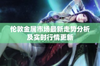伦敦金属市场最新走势分析及实时行情更新