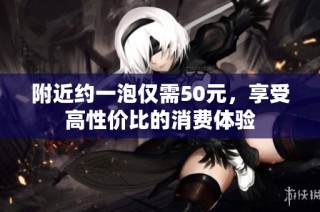 附近约一泡仅需50元，享受高性价比的消费体验