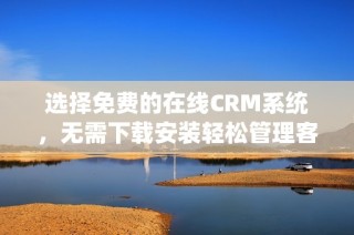 选择免费的在线CRM系统，无需下载安装轻松管理客户信息