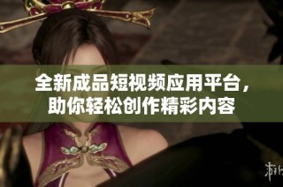 全新成品短视频应用平台，助你轻松创作精彩内容