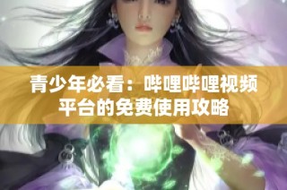 青少年必看：哔哩哔哩视频平台的免费使用攻略