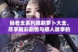 畅看全系列韩剧萝卜大全，尽享精彩剧情与感人故事的完美结合