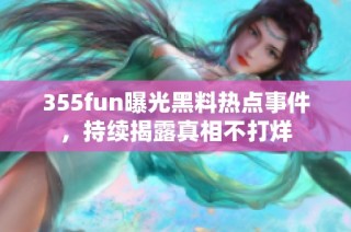 355fun曝光黑料热点事件，持续揭露真相不打烊