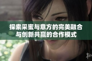 探索采蜜与意方的完美融合与创新共赢的合作模式