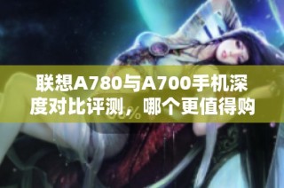 联想A780与A700手机深度对比评测，哪个更值得购买？