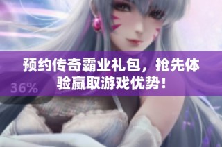 预约传奇霸业礼包，抢先体验赢取游戏优势！
