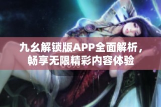 九幺解锁版APP全面解析，畅享无限精彩内容体验