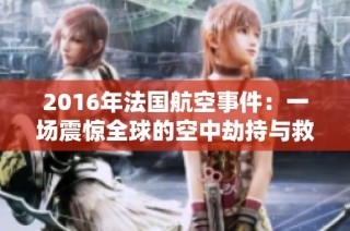 2016年法国航空事件：一场震惊全球的空中劫持与救援行动