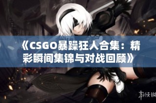 《CSGO暴躁狂人合集：精彩瞬间集锦与对战回顾》