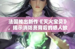 法国推出新作《灭火宝贝》，揭示消防员背后的感人故事与奋斗历程