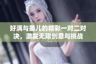 好满与墨儿的精彩一对二对决，激发无限创意与挑战