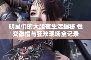 明星们的大胆夜生活揭秘 性交激情与狂欢现场全记录