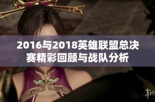 2016与2018英雄联盟总决赛精彩回顾与战队分析