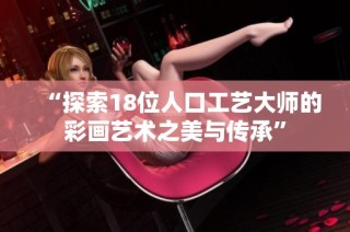 “探索18位人口工艺大师的彩画艺术之美与传承”