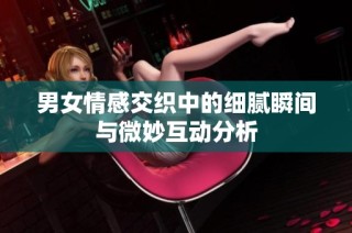 男女情感交织中的细腻瞬间与微妙互动分析