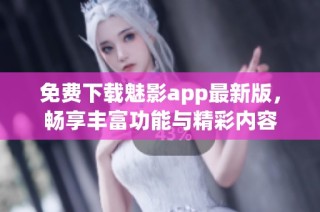 免费下载魅影app最新版，畅享丰富功能与精彩内容