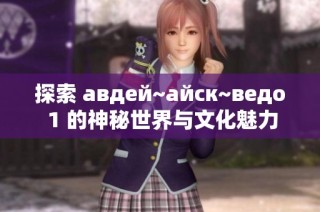 探索 авдей~айск~ведо 1 的神秘世界与文化魅力