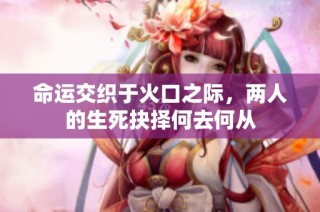 命运交织于火口之际，两人的生死抉择何去何从
