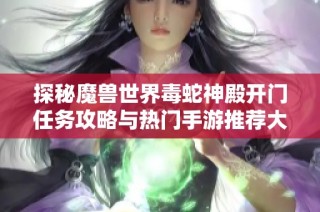 探秘魔兽世界毒蛇神殿开门任务攻略与热门手游推荐大全