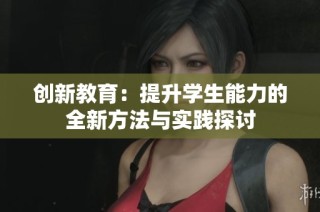 创新教育：提升学生能力的全新方法与实践探讨