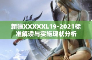 新疆XXXXXL19-2021标准解读与实施现状分析