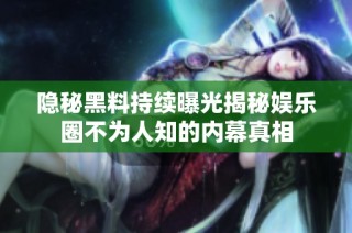 隐秘黑料持续曝光揭秘娱乐圈不为人知的内幕真相