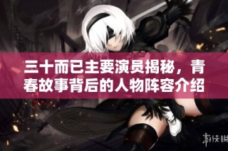 三十而已主要演员揭秘，青春故事背后的人物阵容介绍