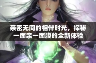 亲密无间的相伴时光，探秘一面亲一面膜的全新体验