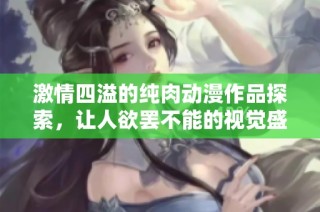 激情四溢的纯肉动漫作品探索，让人欲罢不能的视觉盛宴
