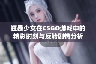 狂暴少女在CSGO游戏中的精彩时刻与反转剧情分析