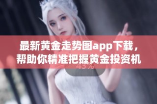 最新黄金走势图app下载，帮助你精准把握黄金投资机会