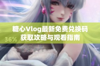 糖心Vlog最新免费兑换码获取攻略与观看指南