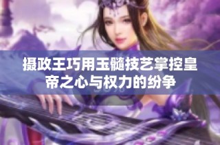 摄政王巧用玉髓技艺掌控皇帝之心与权力的纷争