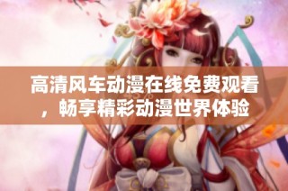 高清风车动漫在线免费观看，畅享精彩动漫世界体验