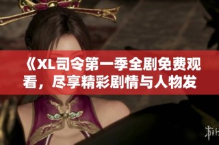 《XL司令第一季全剧免费观看，尽享精彩剧情与人物发展》