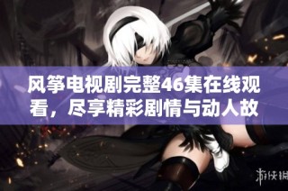 风筝电视剧完整46集在线观看，尽享精彩剧情与动人故事
