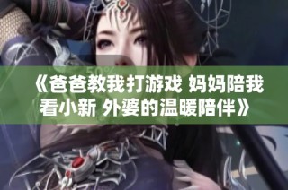 《爸爸教我打游戏 妈妈陪我看小新 外婆的温暖陪伴》