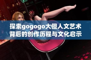 探索gogogo大但人文艺术背后的创作历程与文化启示