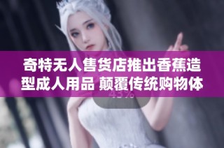奇特无人售货店推出香蕉造型成人用品 颠覆传统购物体验
