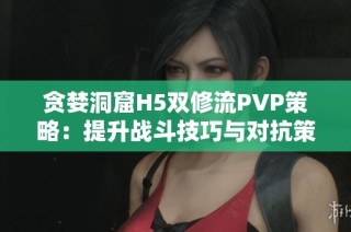 贪婪洞窟H5双修流PVP策略：提升战斗技巧与对抗策略详解