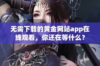 无需下载的黄金网站app在线观看，你还在等什么？