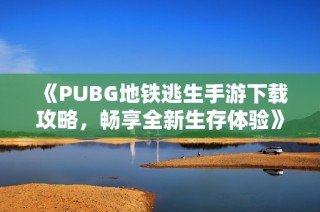 《PUBG地铁逃生手游下载攻略，畅享全新生存体验》