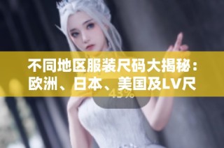 不同地区服装尺码大揭秘：欧洲、日本、美国及LV尺码对照指南