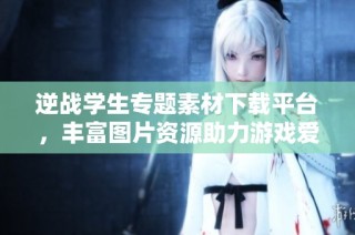 逆战学生专题素材下载平台，丰富图片资源助力游戏爱好者
