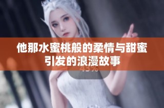 他那水蜜桃般的柔情与甜蜜引发的浪漫故事