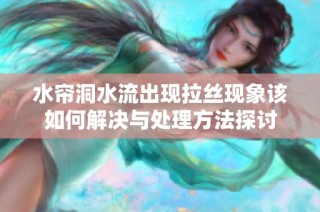 水帘洞水流出现拉丝现象该如何解决与处理方法探讨