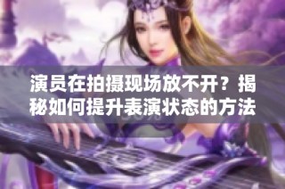 演员在拍摄现场放不开？揭秘如何提升表演状态的方法