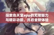 探索色天堂app的无限魅力与精彩功能，开启全新体验