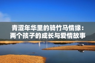 青涩年华里的骑竹马情缘：两个孩子的成长与爱情故事