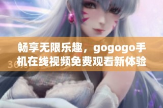 畅享无限乐趣，gogogo手机在线视频免费观看新体验